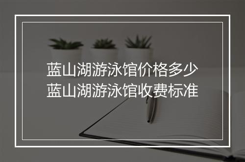 蓝山湖游泳馆价格多少　蓝山湖游泳馆收费标准
