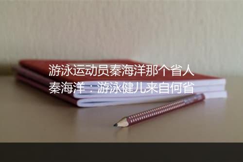 游泳运动员秦海洋那个省人　秦海洋：游泳健儿来自何省