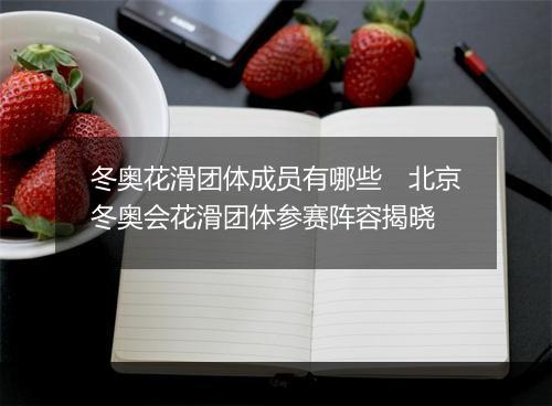 冬奥花滑团体成员有哪些　北京冬奥会花滑团体参赛阵容揭晓
