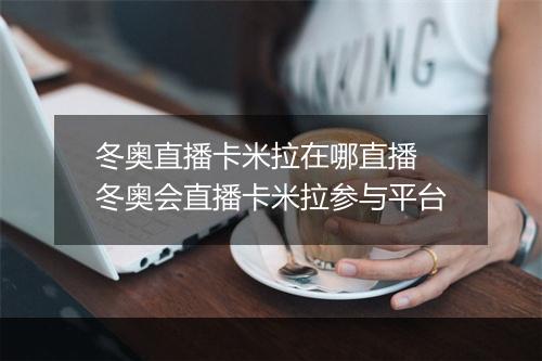 冬奥直播卡米拉在哪直播　冬奥会直播卡米拉参与平台