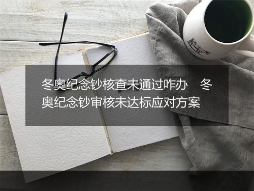 冬奥纪念钞核查未通过咋办　冬奥纪念钞审核未达标应对方案
