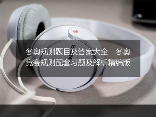 冬奥规则题目及答案大全　冬奥竞赛规则配套习题及解析精编版