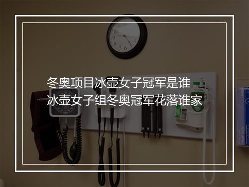 冬奥项目冰壶女子冠军是谁　冰壶女子组冬奥冠军花落谁家