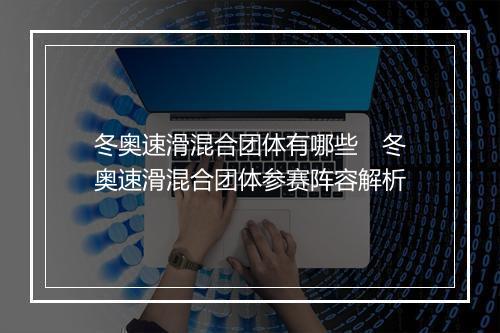 冬奥速滑混合团体有哪些　冬奥速滑混合团体参赛阵容解析