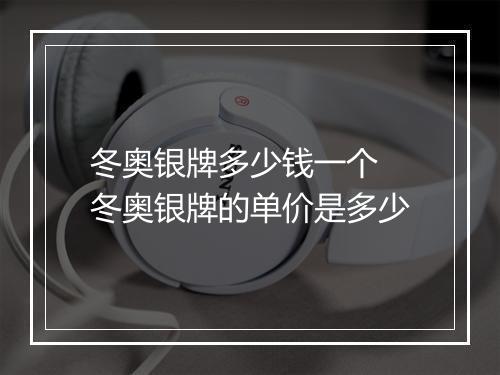 冬奥银牌多少钱一个　冬奥银牌的单价是多少