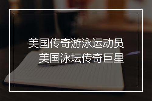 美国传奇游泳运动员　美国泳坛传奇巨星