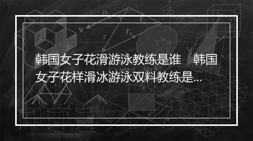 韩国女子花滑游泳教练是谁　韩国女子花样滑冰游泳双料教练是谁