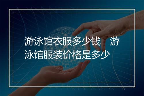 游泳馆衣服多少钱　游泳馆服装价格是多少